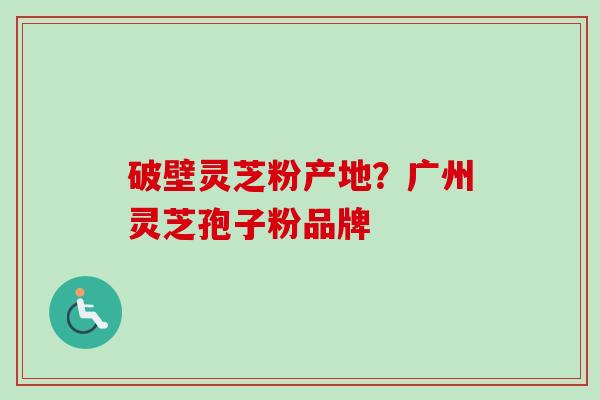 破壁灵芝粉产地？广州灵芝孢子粉品牌