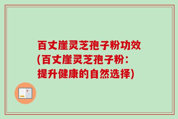 百丈崖灵芝孢子粉功效(百丈崖灵芝孢子粉：提升健康的自然选择)
