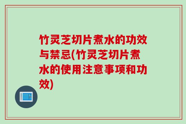 竹灵芝切片煮水的功效与禁忌(竹灵芝切片煮水的使用注意事项和功效)