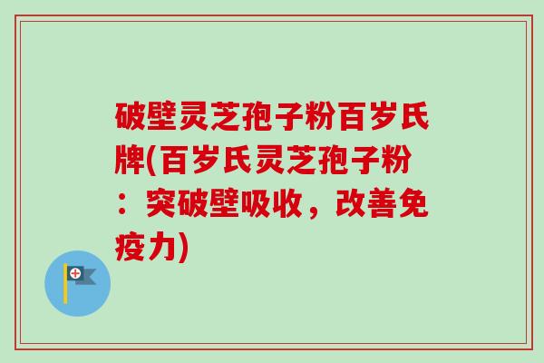 破壁灵芝孢子粉百岁氏牌(百岁氏灵芝孢子粉：突破壁吸收，改善免疫力)