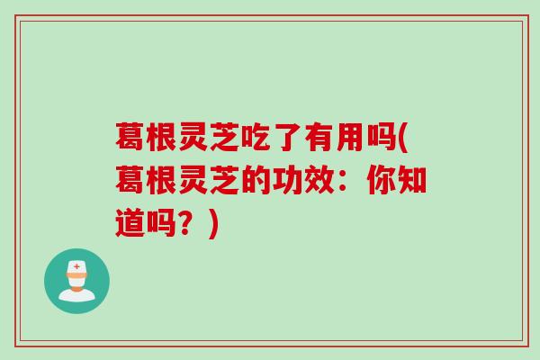 葛根灵芝吃了有用吗(葛根灵芝的功效：你知道吗？)