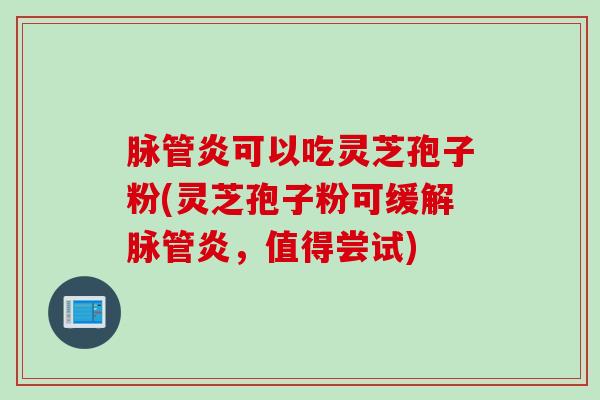 脉管炎可以吃灵芝孢子粉(灵芝孢子粉可缓解脉管炎，值得尝试)