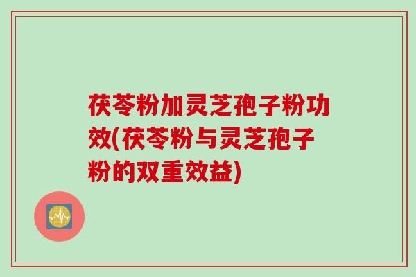 茯苓粉加灵芝孢子粉功效(茯苓粉与灵芝孢子粉的双重效益)