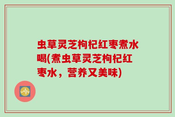 虫草灵芝枸杞红枣煮水喝(煮虫草灵芝枸杞红枣水，营养又美味)