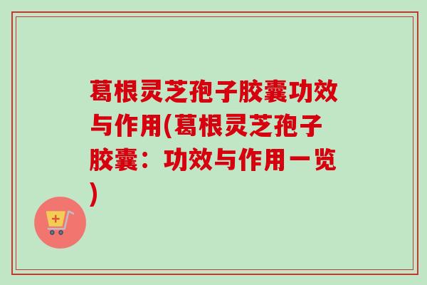 葛根灵芝孢子胶囊功效与作用(葛根灵芝孢子胶囊：功效与作用一览)