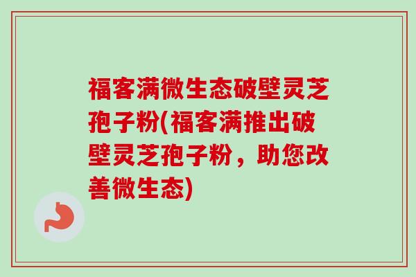 福客满微生态破壁灵芝孢子粉(福客满推出破壁灵芝孢子粉，助您改善微生态)