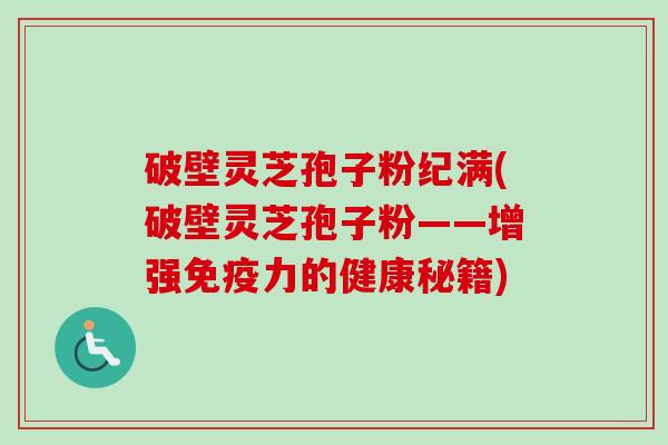 破壁灵芝孢子粉纪满(破壁灵芝孢子粉——增强免疫力的健康秘籍)