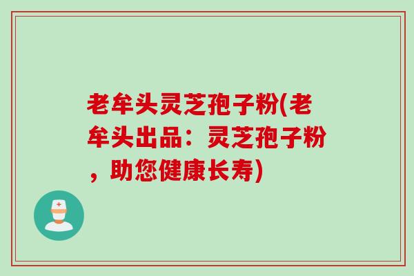 老牟头灵芝孢子粉(老牟头出品：灵芝孢子粉，助您健康长寿)