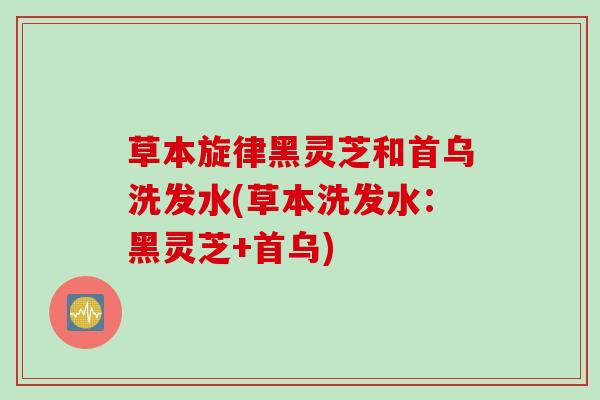 草本旋律黑灵芝和首乌洗发水(草本洗发水：黑灵芝+首乌)