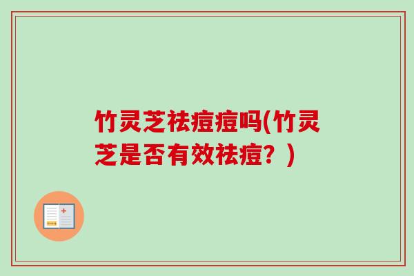 竹灵芝祛痘痘吗(竹灵芝是否有效祛痘？)