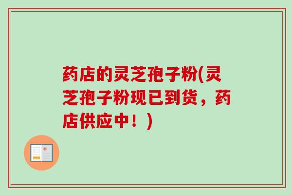 药店的灵芝孢子粉(灵芝孢子粉现已到货，药店供应中！)
