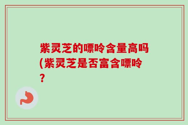 紫灵芝的嘌呤含量高吗(紫灵芝是否富含嘌呤？