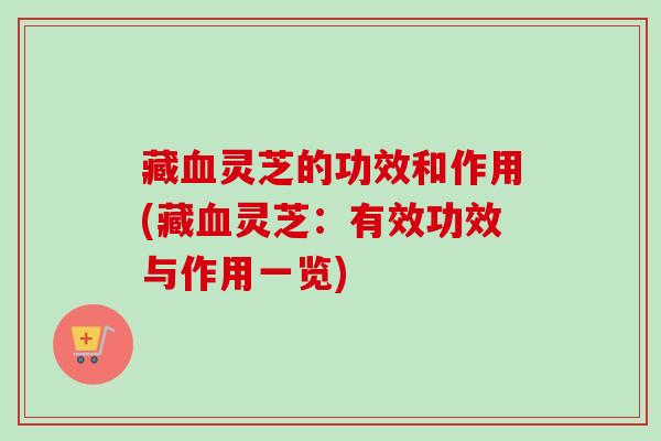 藏灵芝的功效和作用(藏灵芝:有效功效与作用一览) 藏灵芝的功效和作用(藏灵芝:有效功效与作用一览)
