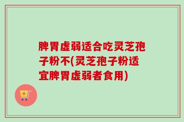 脾胃虚弱适合吃灵芝孢子粉不(灵芝孢子粉适宜脾胃虚弱者食用)