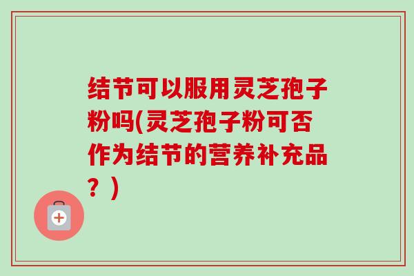 结节可以服用灵芝孢子粉吗(灵芝孢子粉可否作为结节的营养补充品？)