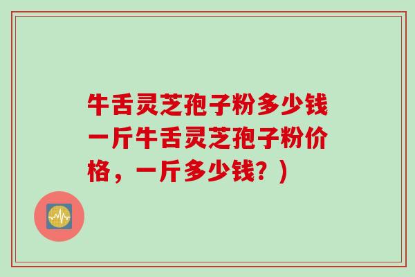 牛舌灵芝孢子粉多少钱一斤牛舌灵芝孢子粉价格，一斤多少钱？)