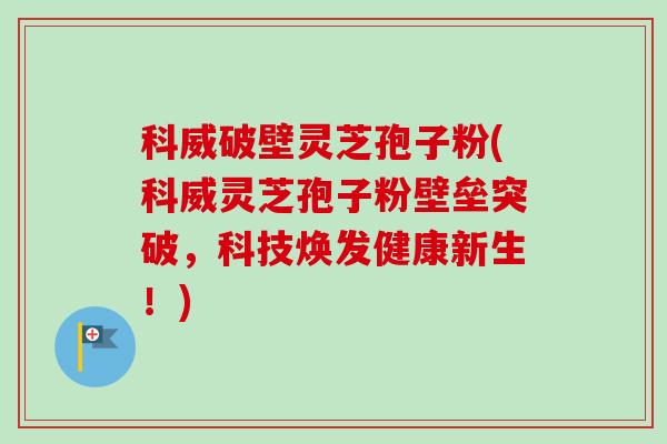 科威破壁灵芝孢子粉(科威灵芝孢子粉壁垒突破，科技焕发健康新生！)