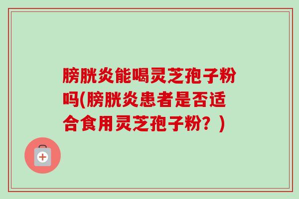 膀胱炎能喝灵芝孢子粉吗(膀胱炎患者是否适合食用灵芝孢子粉?) 膀胱炎能喝灵芝孢子粉吗(膀胱炎患者是否适合食用灵芝孢子粉?)