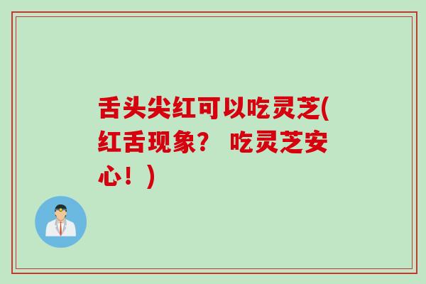 舌头尖红可以吃灵芝(红舌现象? 吃灵芝安心!) 舌头尖红可以吃灵芝(红舌现象? 吃灵芝安心!)