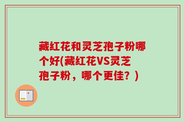 藏红花和灵芝孢子粉哪个好(藏红花VS灵芝孢子粉，哪个更佳？)