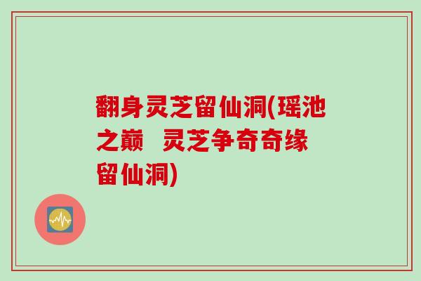 翻身灵芝留仙洞(瑶池之巅  灵芝争奇奇缘留仙洞)