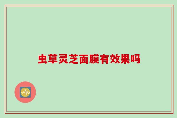 虫草灵芝面膜有效果吗