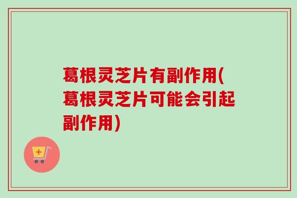 葛根灵芝片有副作用(葛根灵芝片可能会引起副作用)