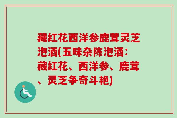 藏红花西洋参鹿茸灵芝泡酒(五味杂陈泡酒：藏红花、西洋参、鹿茸、灵芝争奇斗艳)