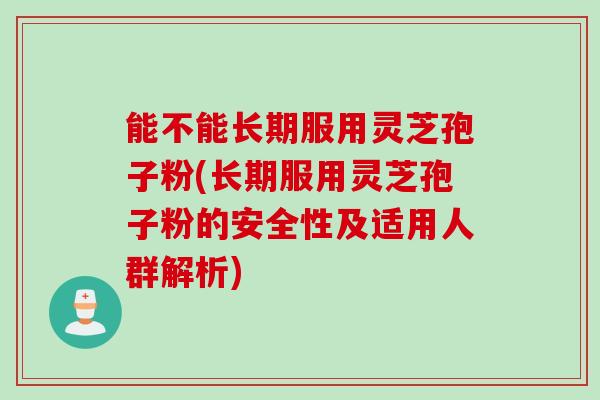 能不能长期服用灵芝孢子粉(长期服用灵芝孢子粉的安全性及适用人群解析)