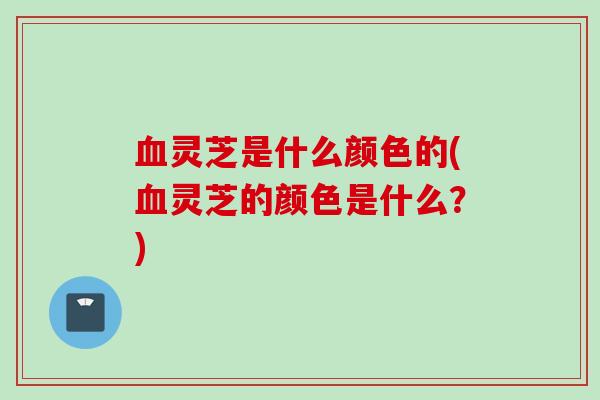 灵芝是什么颜色的(灵芝的颜色是什么?) 灵芝是什么颜色的(灵芝的颜色是什么?)