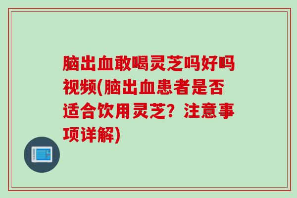 脑出血敢喝灵芝吗好吗视频(脑出血患者是否适合饮用灵芝？注意事项详解)