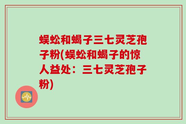 蜈蚣和蝎子三七灵芝孢子粉(蜈蚣和蝎子的惊人益处:三七灵芝孢子粉) 蜈蚣和蝎子三七灵芝孢子粉(蜈蚣和蝎子的惊人益处:三七灵芝孢子粉)