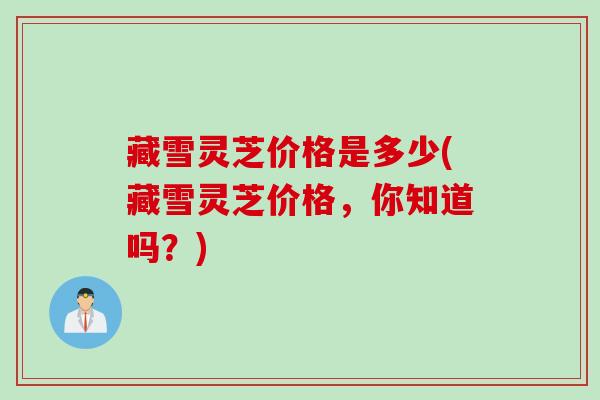 藏雪灵芝价格是多少(藏雪灵芝价格，你知道吗？)