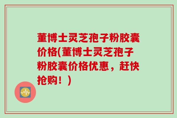 董博士灵芝孢子粉胶囊价格(董博士灵芝孢子粉胶囊价格优惠，赶快抢购！)