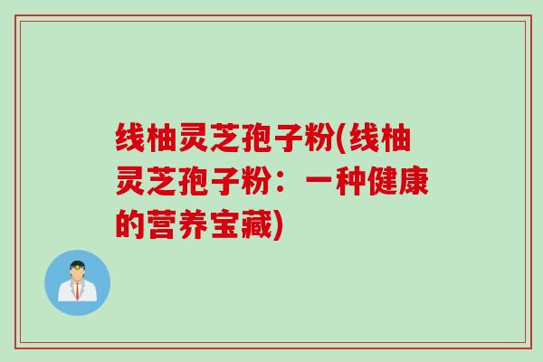 线柚灵芝孢子粉(线柚灵芝孢子粉：一种健康的营养宝藏)
