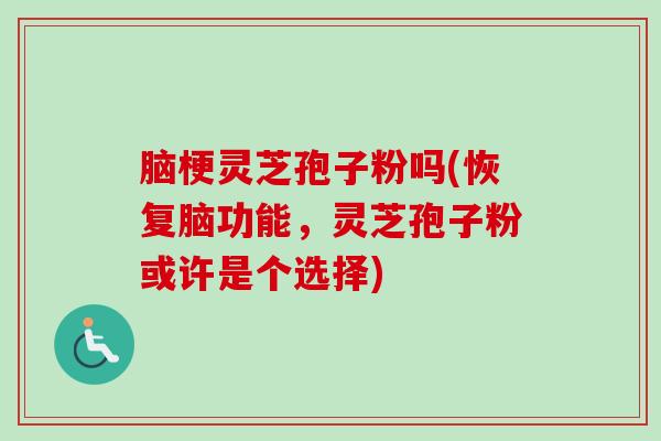 脑梗灵芝孢子粉吗(恢复脑功能，灵芝孢子粉或许是个选择)