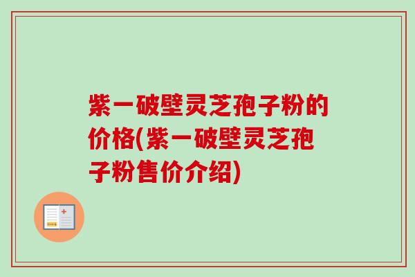 紫一破壁灵芝孢子粉的价格(紫一破壁灵芝孢子粉售价介绍)