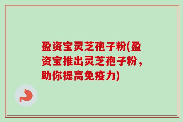 盈资宝灵芝孢子粉(盈资宝推出灵芝孢子粉，助你提高免疫力)