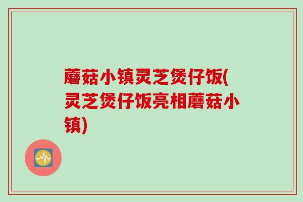 蘑菇小镇灵芝煲仔饭(灵芝煲仔饭亮相蘑菇小镇)