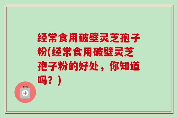 经常食用破壁灵芝孢子粉(经常食用破壁灵芝孢子粉的好处，你知道吗？)