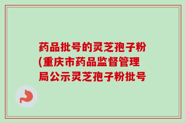 药品批号的灵芝孢子粉(重庆市药品监督管理局公示灵芝孢子粉批号
