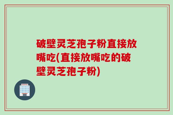 破壁灵芝孢子粉直接放嘴吃(直接放嘴吃的破壁灵芝孢子粉)