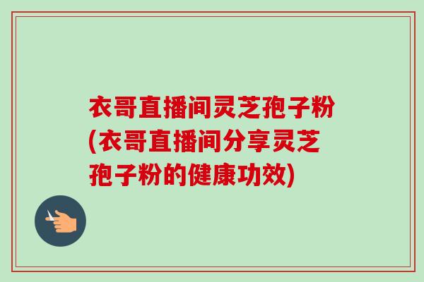 衣哥直播间灵芝孢子粉(衣哥直播间分享灵芝孢子粉的健康功效)