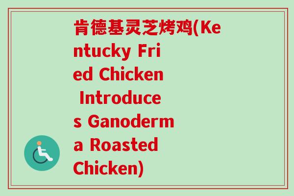 肯德基灵芝烤鸡(Kentucky Fried Chicken Introduces Ganoderma Roasted Chicken) 肯德基灵芝烤鸡(Kentucky Fried Chicken Introduces Ganoderma Roasted Chicken)