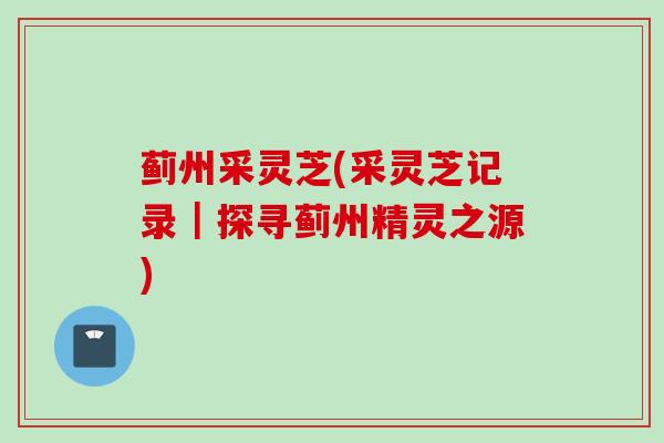 蓟州采灵芝(采灵芝记录｜探寻蓟州精灵之源)