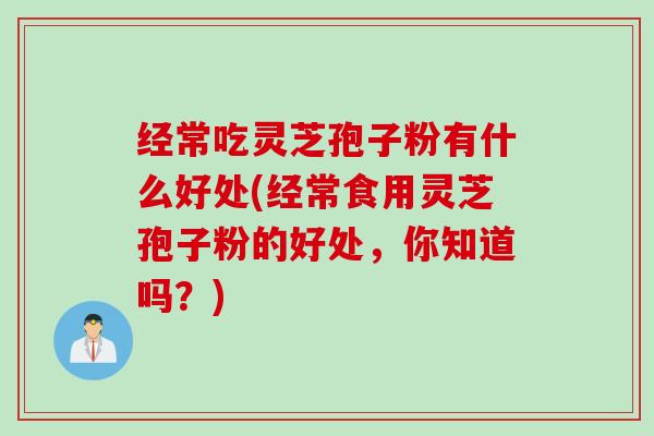 经常吃灵芝孢子粉有什么好处(经常食用灵芝孢子粉的好处，你知道吗？)