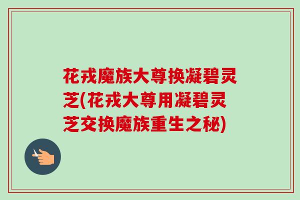 花戎魔族大尊换凝碧灵芝(花戎大尊用凝碧灵芝交换魔族重生之秘)
