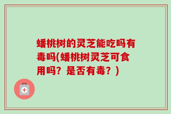 蟠桃树的灵芝能吃吗有毒吗(蟠桃树灵芝可食用吗?是否有毒?) 蟠桃树的灵芝能吃吗有毒吗(蟠桃树灵芝可食用吗?是否有毒?)