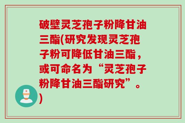 破壁灵芝孢子粉降甘油三酯(研究发现灵芝孢子粉可降低甘油三酯,或可命名为“灵芝孢子粉降甘油三酯研究”。) 破壁灵芝孢子粉降甘油三酯(研究发现灵芝孢子粉可降低甘油三酯,或可命名为“灵芝孢子粉降甘油三酯研究”。)