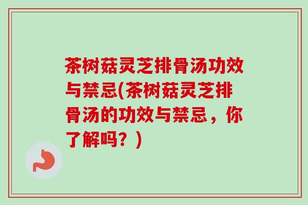 茶树菇灵芝排骨汤功效与禁忌(茶树菇灵芝排骨汤的功效与禁忌，你了解吗？)